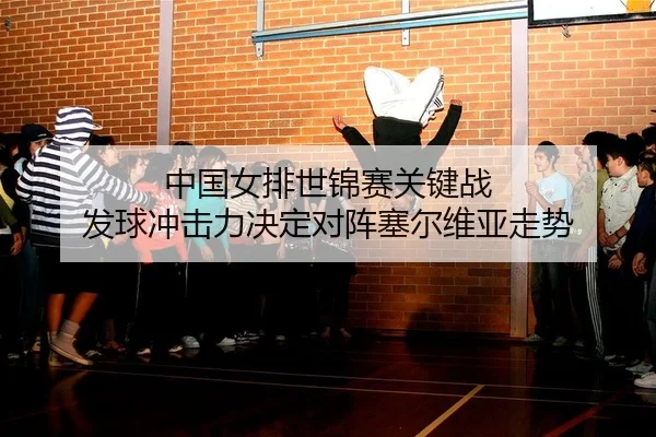 中国女排世锦赛关键战 发球冲击力决定对阵塞尔维亚走势